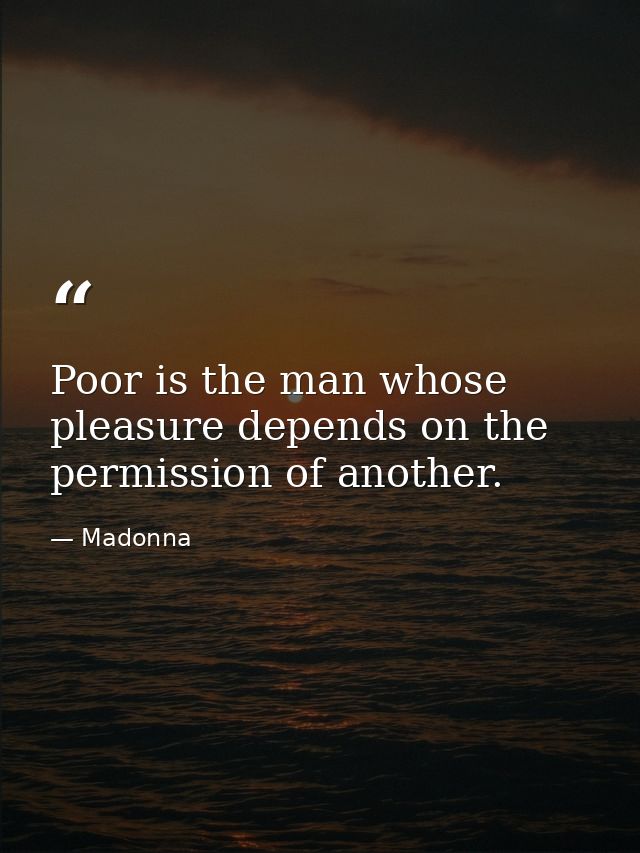 Poor is the man whose pleasure depends on the permission of another. — Madonna