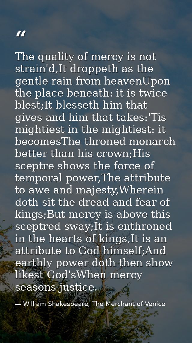 The quality of mercy is not strain'd,It droppeth as the gentle rain from heavenUpon the place beneath: it is twice blest — William Shakespeare, The Merchant of Venice