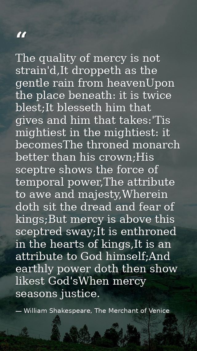 The quality of mercy is not strain'd,It droppeth as the gentle rain from heavenUpon the place beneath: it is twice blest — William Shakespeare, The Merchant of Venice