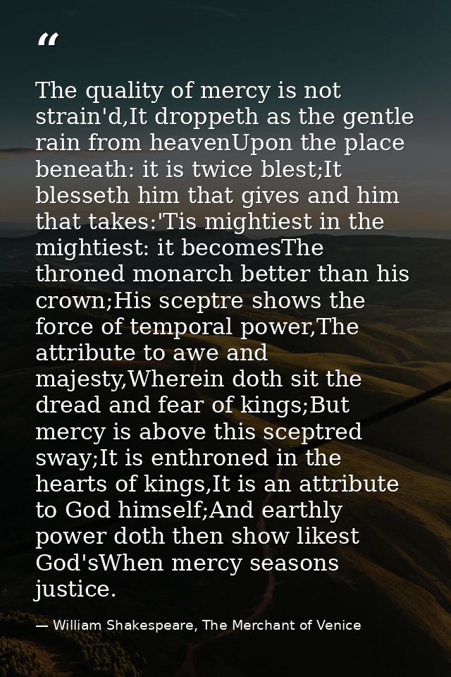 The quality of mercy is not strain'd,It droppeth as the gentle rain from heavenUpon the place beneath: it is twice blest — William Shakespeare, The Merchant of Venice
