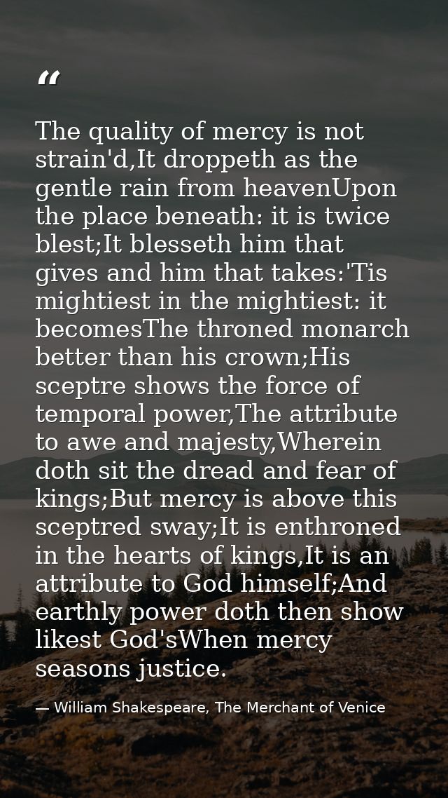 The quality of mercy is not strain'd,It droppeth as the gentle rain from heavenUpon the place beneath: it is twice blest — William Shakespeare, The Merchant of Venice