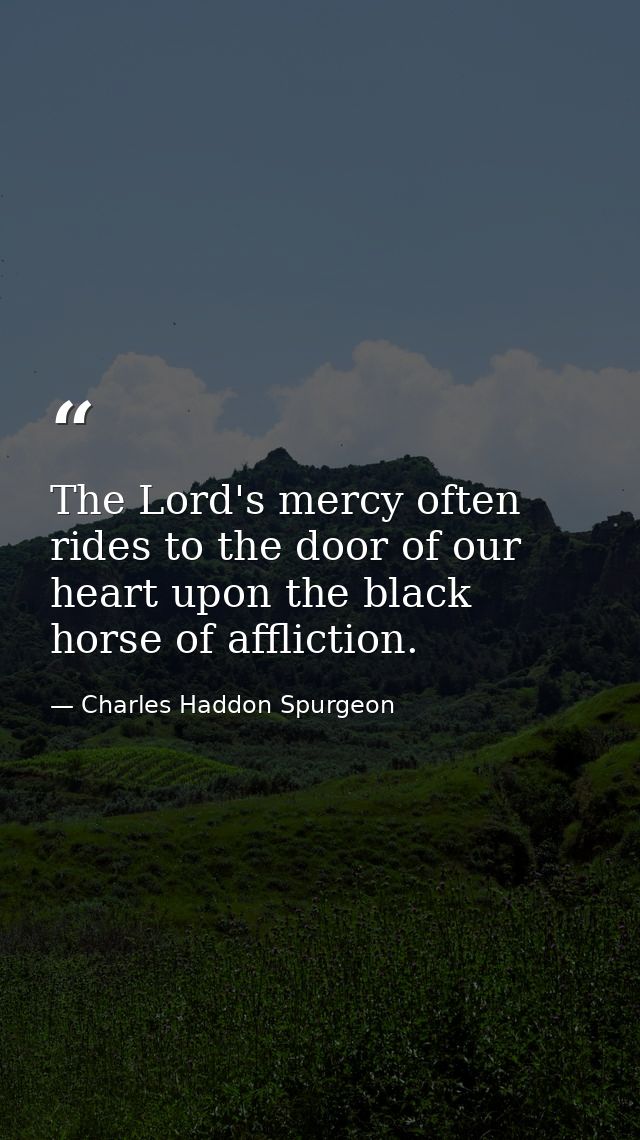 The Lord's mercy often rides to the door of our heart upon the black horse of affliction. — Charles Haddon Spurgeon