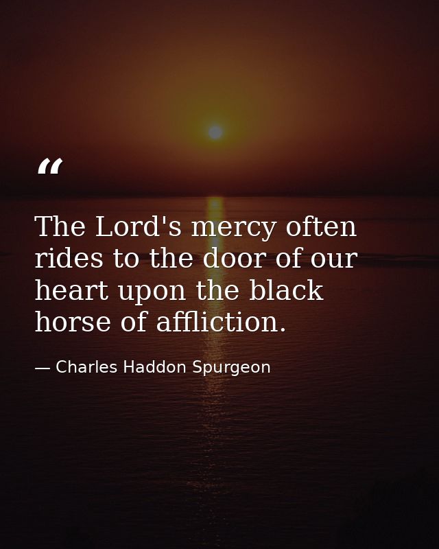 The Lord's mercy often rides to the door of our heart upon the black horse of affliction. — Charles Haddon Spurgeon