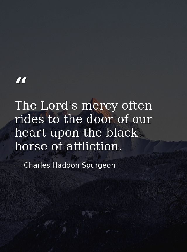 The Lord's mercy often rides to the door of our heart upon the black horse of affliction. — Charles Haddon Spurgeon