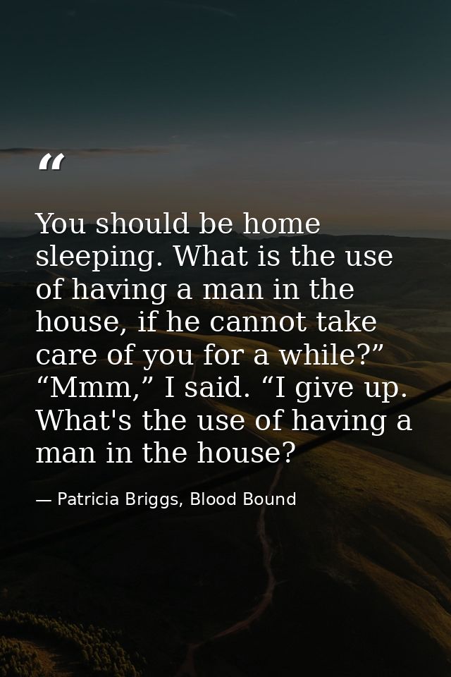 You should be home sleeping. What is the use of having a man in the house, if he cannot take care of you for a while?” “ — Patricia Briggs, Blood Bound