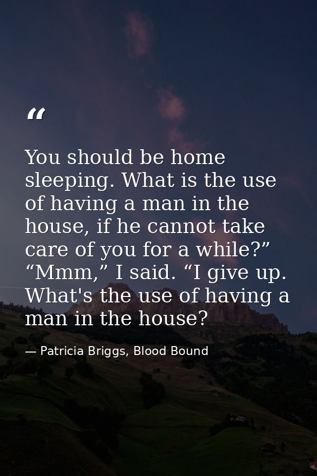You should be home sleeping. What is the use of having a man in the house, if he cannot take care of you for a while?” “ — Patricia Briggs, Blood Bound