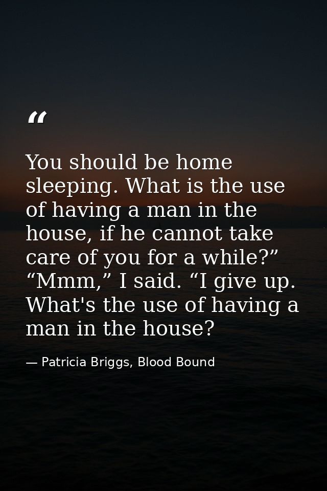 You should be home sleeping. What is the use of having a man in the house, if he cannot take care of you for a while?” “ — Patricia Briggs, Blood Bound