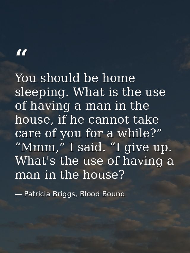 You should be home sleeping. What is the use of having a man in the house, if he cannot take care of you for a while?” “ — Patricia Briggs, Blood Bound