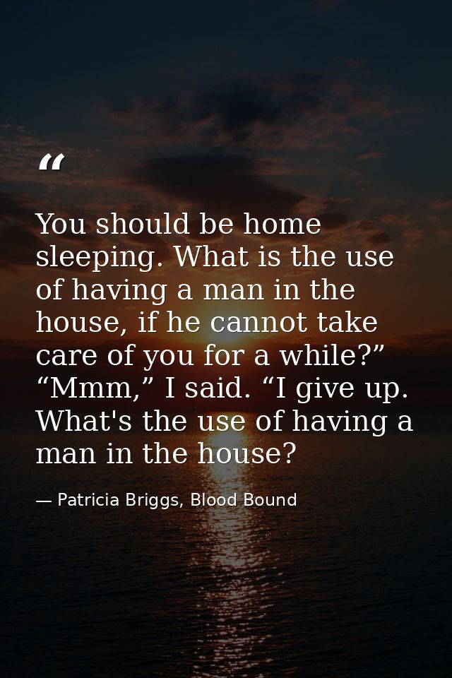 You should be home sleeping. What is the use of having a man in the house, if he cannot take care of you for a while?” “ — Patricia Briggs, Blood Bound