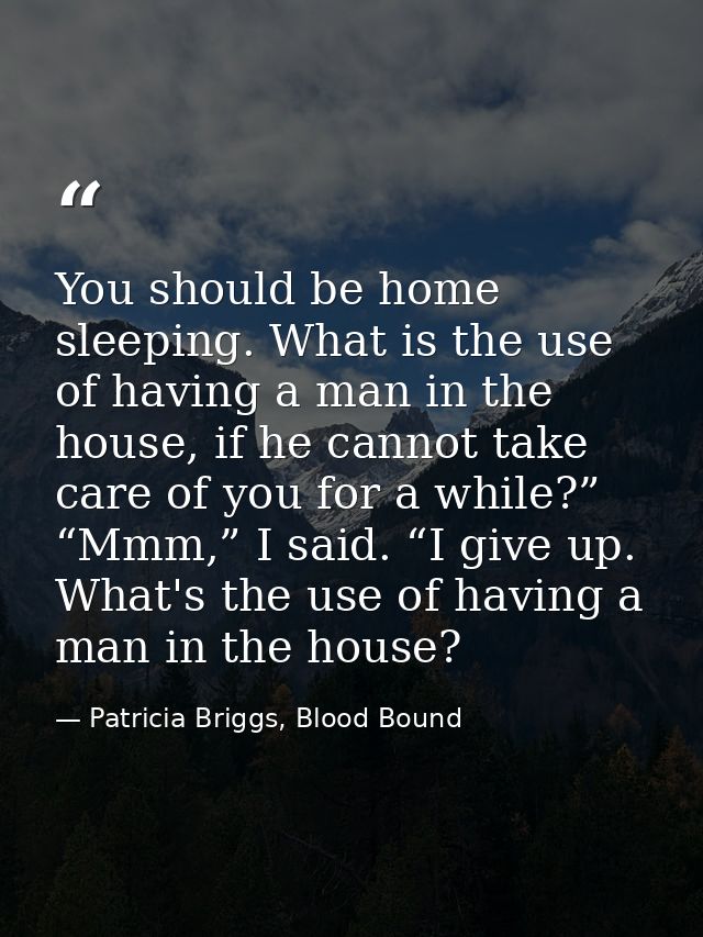 You should be home sleeping. What is the use of having a man in the house, if he cannot take care of you for a while?” “ — Patricia Briggs, Blood Bound