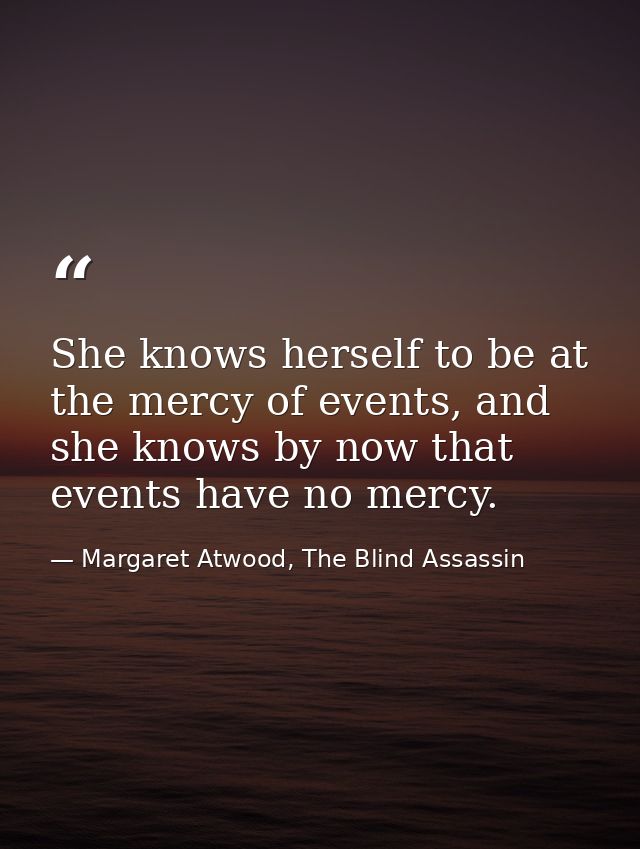 She knows herself to be at the mercy of events, and she knows by now that events have no mercy. — Margaret Atwood, The Blind Assassin