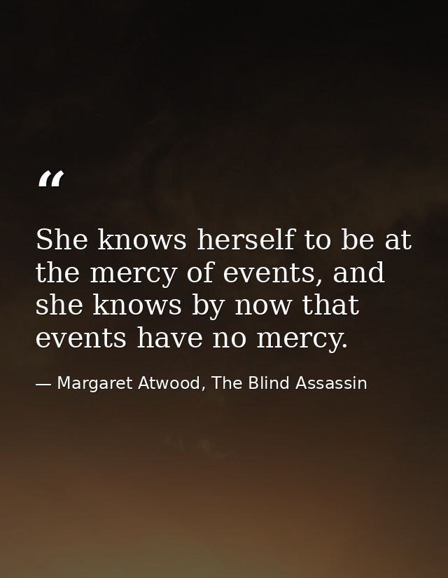 She knows herself to be at the mercy of events, and she knows by now that events have no mercy. — Margaret Atwood, The Blind Assassin