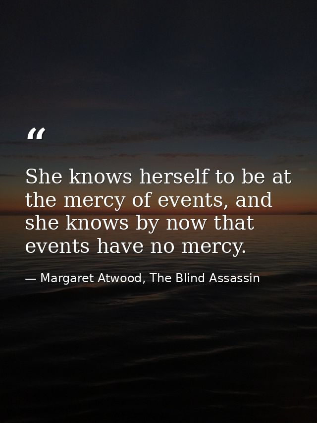She knows herself to be at the mercy of events, and she knows by now that events have no mercy. — Margaret Atwood, The Blind Assassin