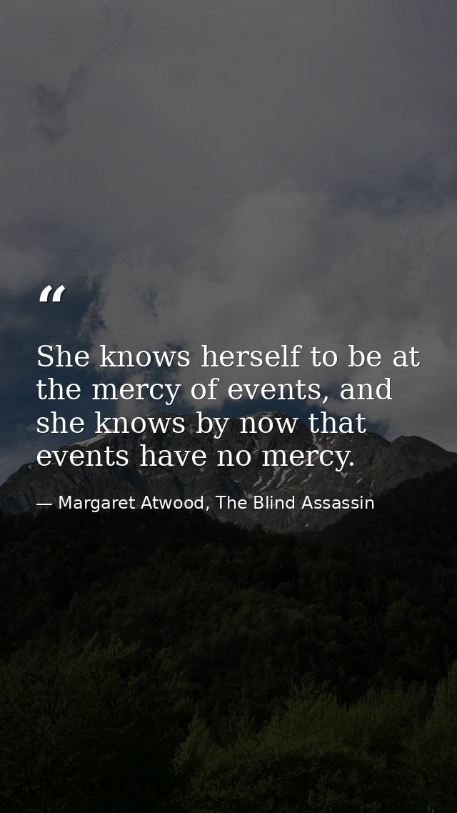 She knows herself to be at the mercy of events, and she knows by now that events have no mercy. — Margaret Atwood, The Blind Assassin