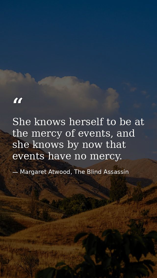 She knows herself to be at the mercy of events, and she knows by now that events have no mercy. — Margaret Atwood, The Blind Assassin
