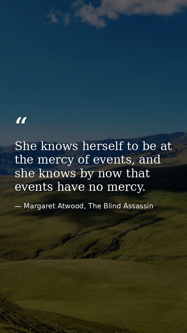 She knows herself to be at the mercy of events, and she knows by now that events have no mercy. — Margaret Atwood, The Blind Assassin