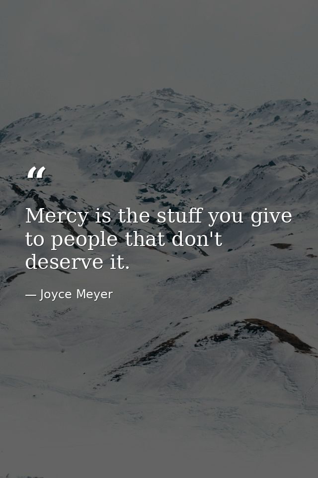 Mercy is the stuff you give to people that don't deserve it. — Joyce Meyer
