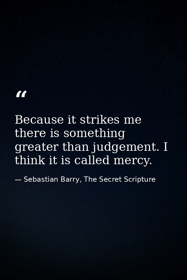 Because it strikes me there is something greater than judgement. I think it is called mercy. — Sebastian Barry, The Secret Scripture
