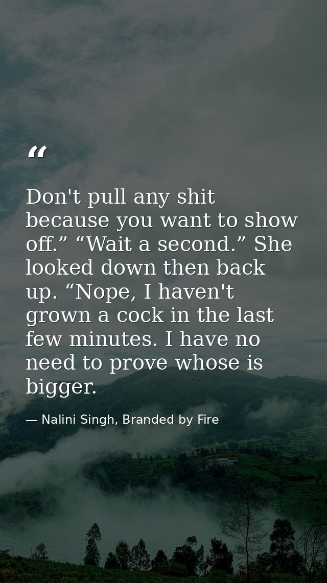 Don't pull any shit because you want to show off.” “Wait a second.” She looked down then back up. “Nope, I haven't grown — Nalini Singh, Branded by Fire
