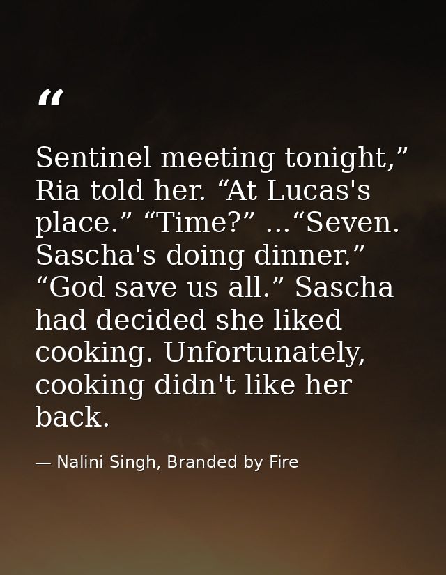 Sentinel meeting tonight,” Ria told her. “At Lucas's place.” “Time?” ...“Seven. Sascha's doing dinner.” “God save us all — Nalini Singh, Branded by Fire