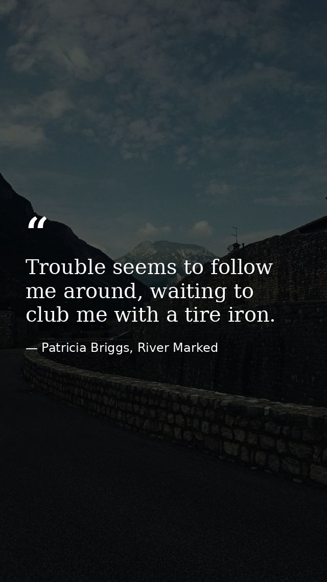Trouble seems to follow me around, waiting to club me with a tire iron. — Patricia Briggs, River Marked