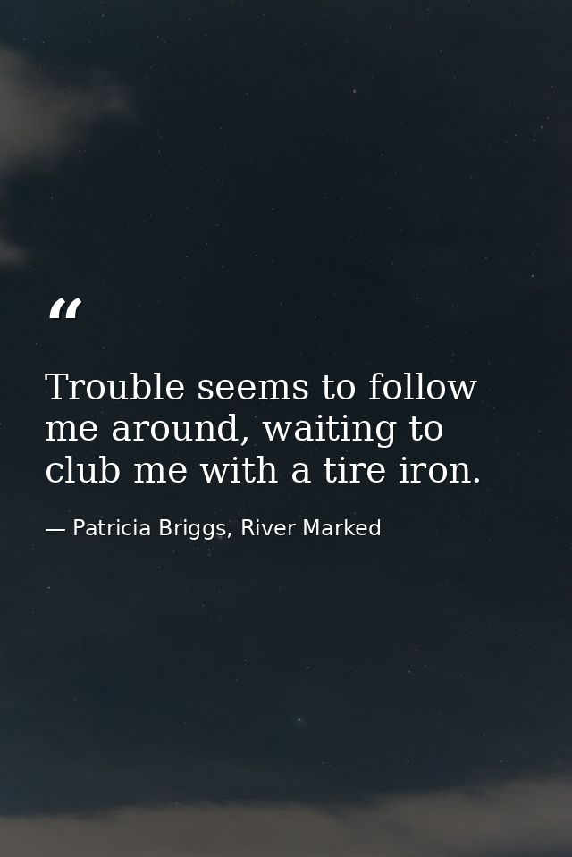 Trouble seems to follow me around, waiting to club me with a tire iron. — Patricia Briggs, River Marked