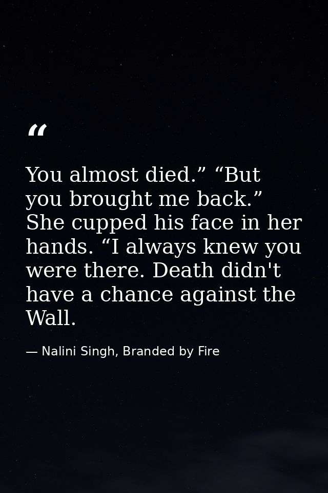 You almost died.” “But you brought me back.” She cupped his face in her hands. “I always knew you were there. Death didn — Nalini Singh, Branded by Fire