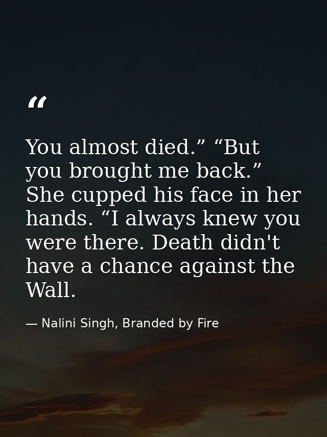 You almost died.” “But you brought me back.” She cupped his face in her hands. “I always knew you were there. Death didn — Nalini Singh, Branded by Fire