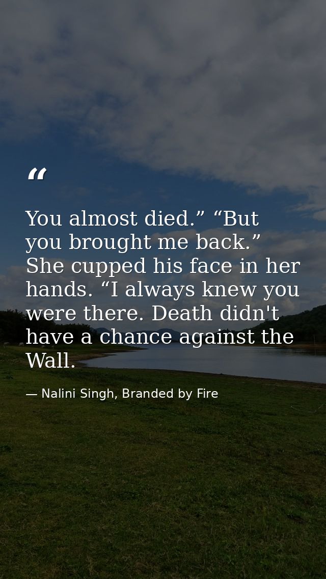You almost died.” “But you brought me back.” She cupped his face in her hands. “I always knew you were there. Death didn — Nalini Singh, Branded by Fire