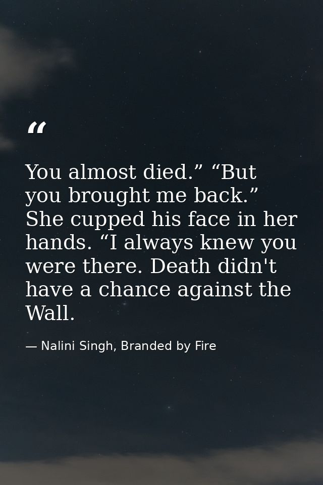You almost died.” “But you brought me back.” She cupped his face in her hands. “I always knew you were there. Death didn — Nalini Singh, Branded by Fire