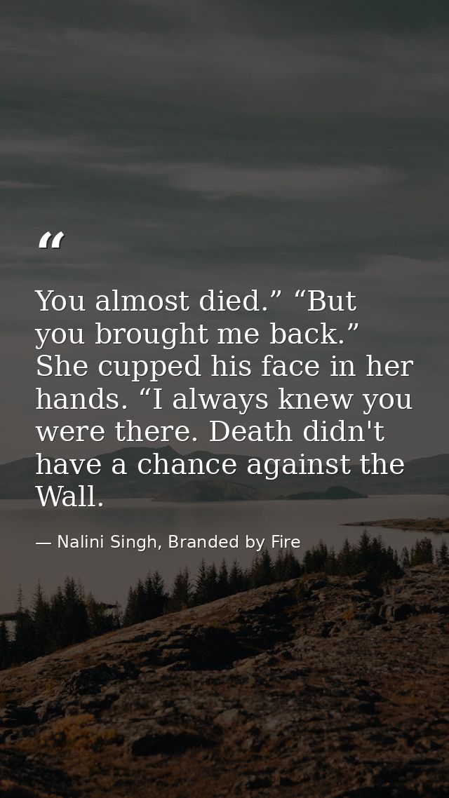 You almost died.” “But you brought me back.” She cupped his face in her hands. “I always knew you were there. Death didn — Nalini Singh, Branded by Fire