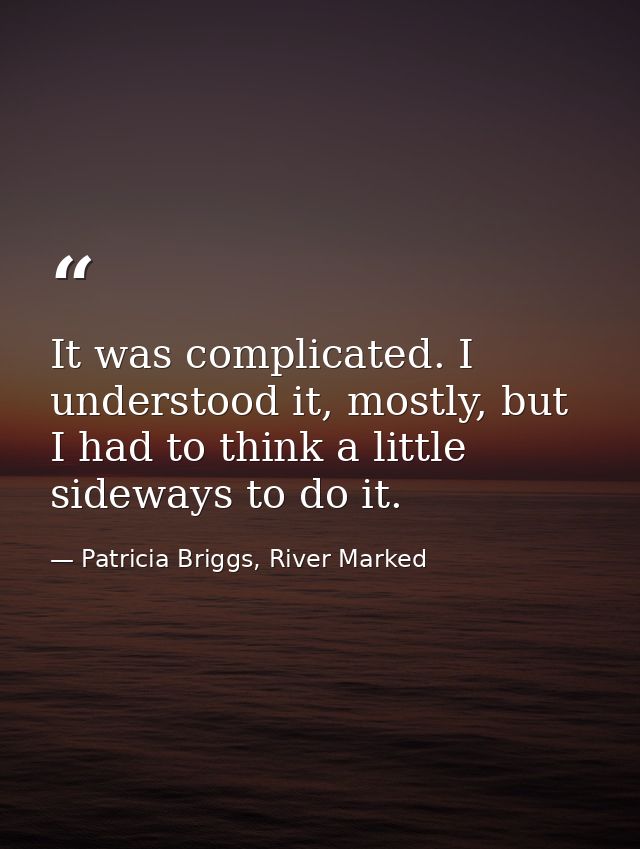 It was complicated. I understood it, mostly, but I had to think a little sideways to do it. — Patricia Briggs, River Marked