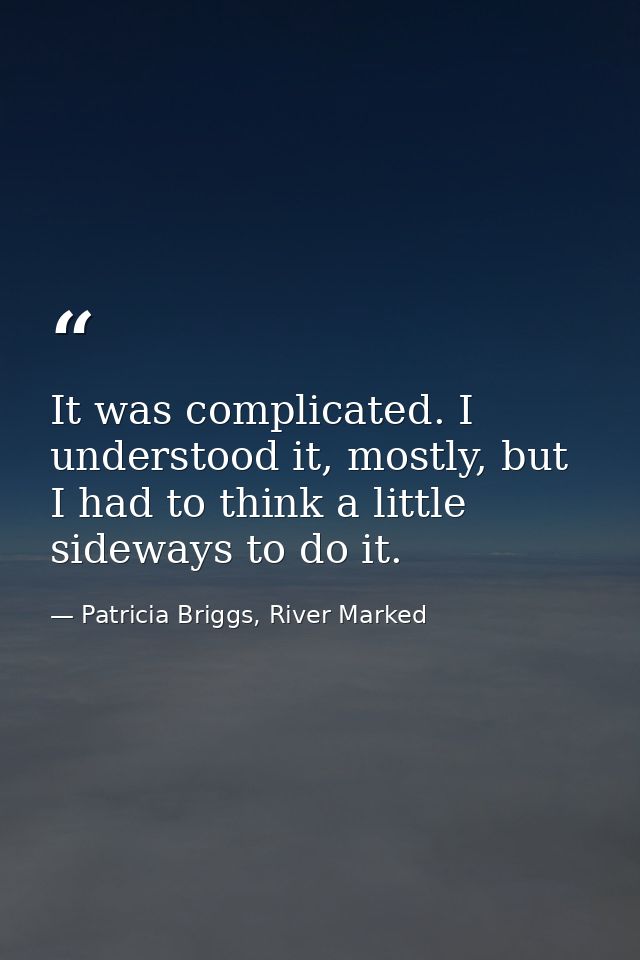 It was complicated. I understood it, mostly, but I had to think a little sideways to do it. — Patricia Briggs, River Marked