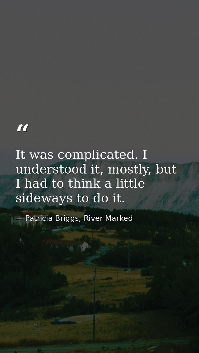 It was complicated. I understood it, mostly, but I had to think a little sideways to do it. — Patricia Briggs, River Marked