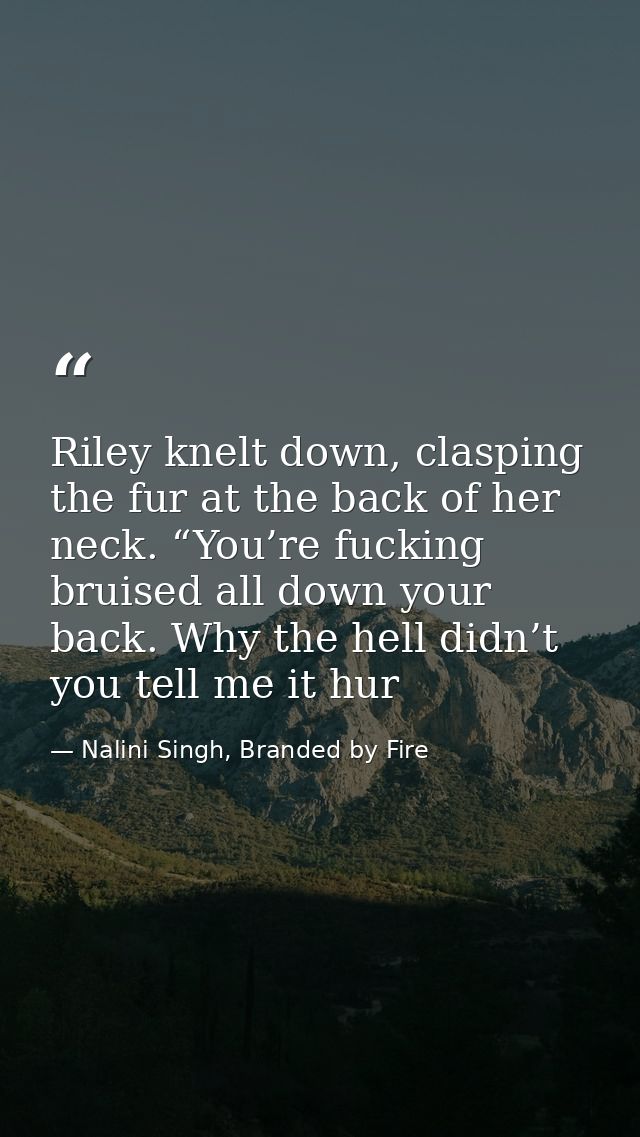 Riley knelt down, clasping the fur at the back of her neck. “You’re fucking bruised all down your back. Why the hell did — Nalini Singh, Branded by Fire