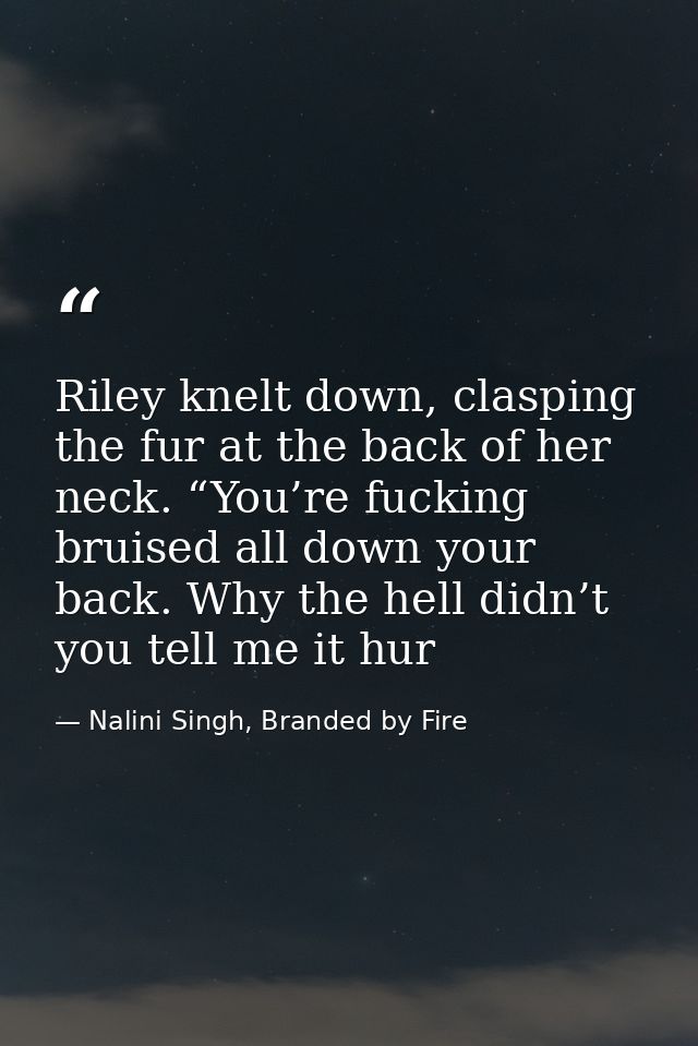 Riley knelt down, clasping the fur at the back of her neck. “You’re fucking bruised all down your back. Why the hell did — Nalini Singh, Branded by Fire