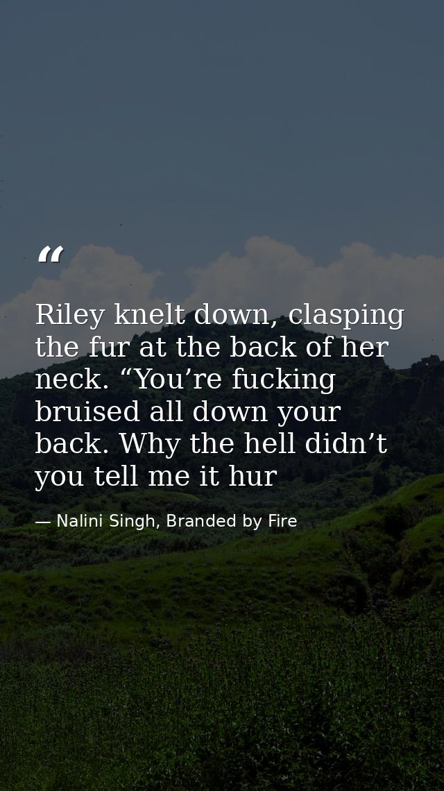 Riley knelt down, clasping the fur at the back of her neck. “You’re fucking bruised all down your back. Why the hell did — Nalini Singh, Branded by Fire