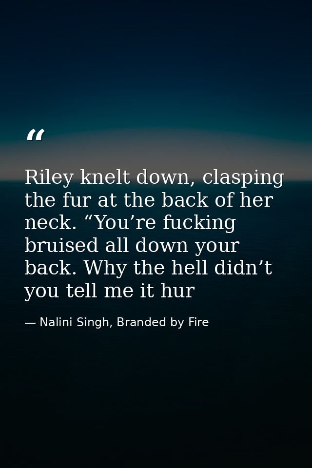 Riley knelt down, clasping the fur at the back of her neck. “You’re fucking bruised all down your back. Why the hell did — Nalini Singh, Branded by Fire