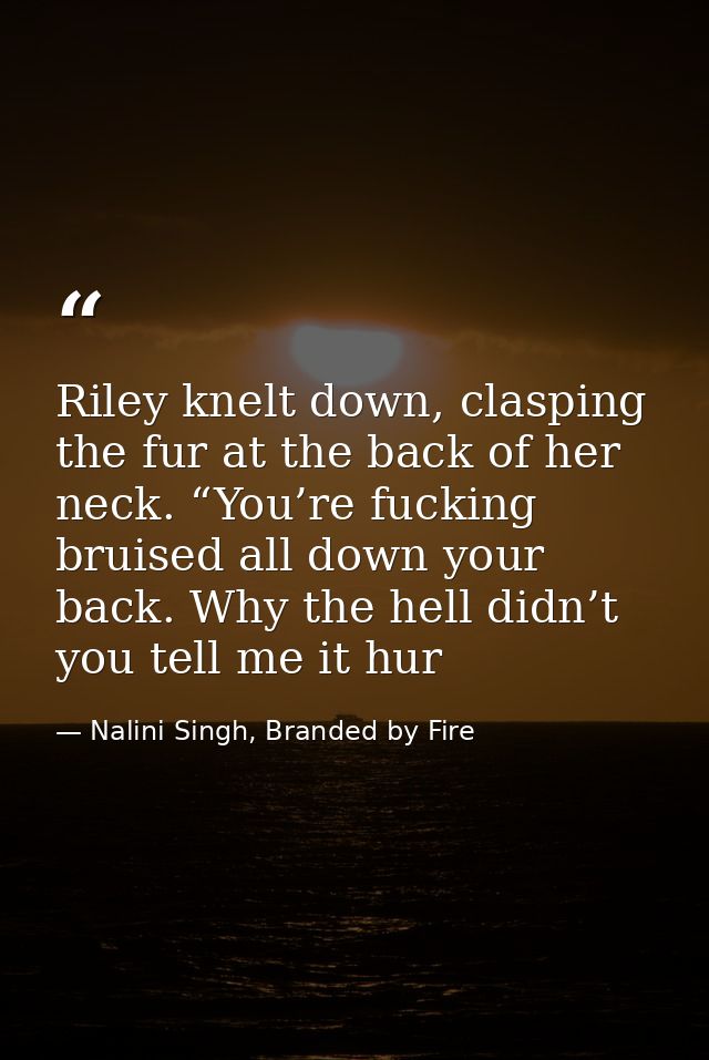 Riley knelt down, clasping the fur at the back of her neck. “You’re fucking bruised all down your back. Why the hell did — Nalini Singh, Branded by Fire