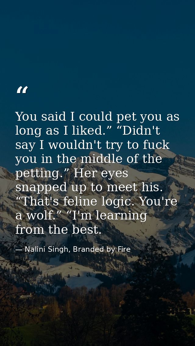 You said I could pet you as long as I liked.” “Didn't say I wouldn't try to fuck you in the middle of the petting.” Her  — Nalini Singh, Branded by Fire