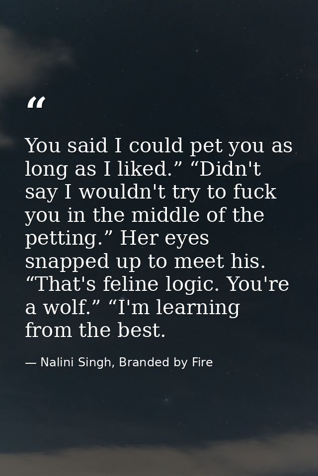 You said I could pet you as long as I liked.” “Didn't say I wouldn't try to fuck you in the middle of the petting.” Her  — Nalini Singh, Branded by Fire