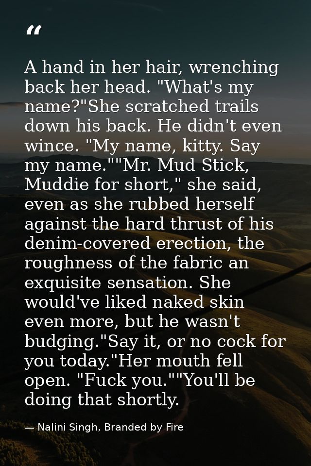 A hand in her hair, wrenching back her head. "What's my name?"She scratched trails down his back. He didn't even wince.  — Nalini Singh, Branded by Fire