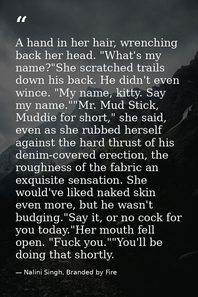 A hand in her hair, wrenching back her head. "What's my name?"She scratched trails down his back. He didn't even wince.  — Nalini Singh, Branded by Fire