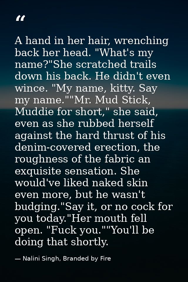 A hand in her hair, wrenching back her head. "What's my name?"She scratched trails down his back. He didn't even wince.  — Nalini Singh, Branded by Fire