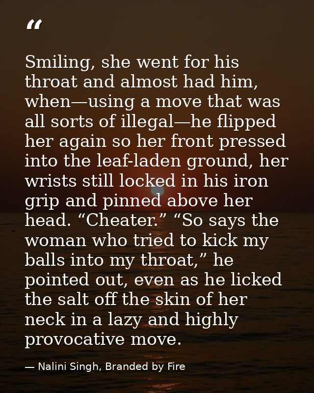 Smiling, she went for his throat and almost had him, when—using a move that was all sorts of illegal—he flipped her agai — Nalini Singh, Branded by Fire