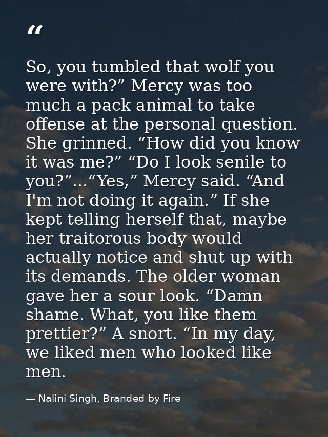 So, you tumbled that wolf you were with?” Mercy was too much a pack animal to take offense at the personal question. She — Nalini Singh, Branded by Fire