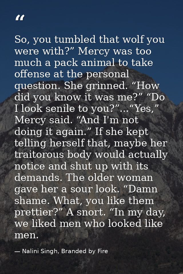 So, you tumbled that wolf you were with?” Mercy was too much a pack animal to take offense at the personal question. She — Nalini Singh, Branded by Fire