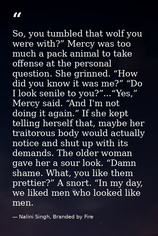 So, you tumbled that wolf you were with?” Mercy was too much a pack animal to take offense at the personal question. She — Nalini Singh, Branded by Fire