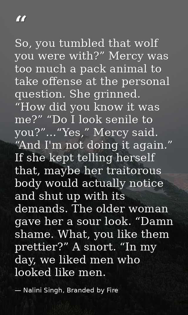 So, you tumbled that wolf you were with?” Mercy was too much a pack animal to take offense at the personal question. She — Nalini Singh, Branded by Fire
