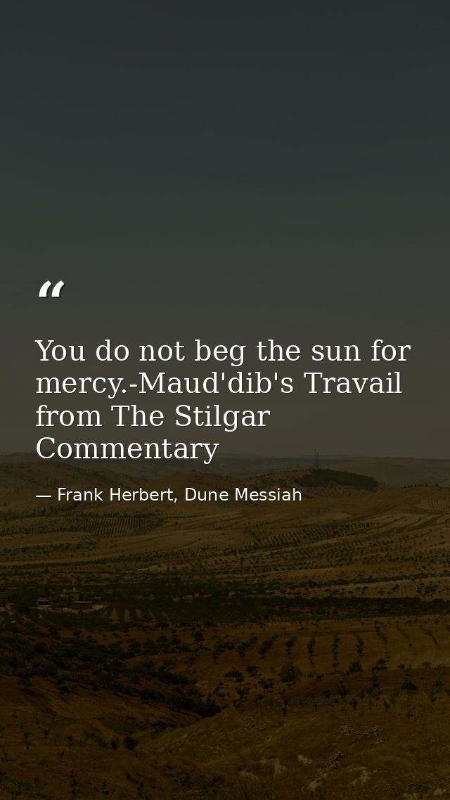 You do not beg the sun for mercy.-Maud'dib's Travail from The Stilgar Commentary — Frank Herbert, Dune Messiah
